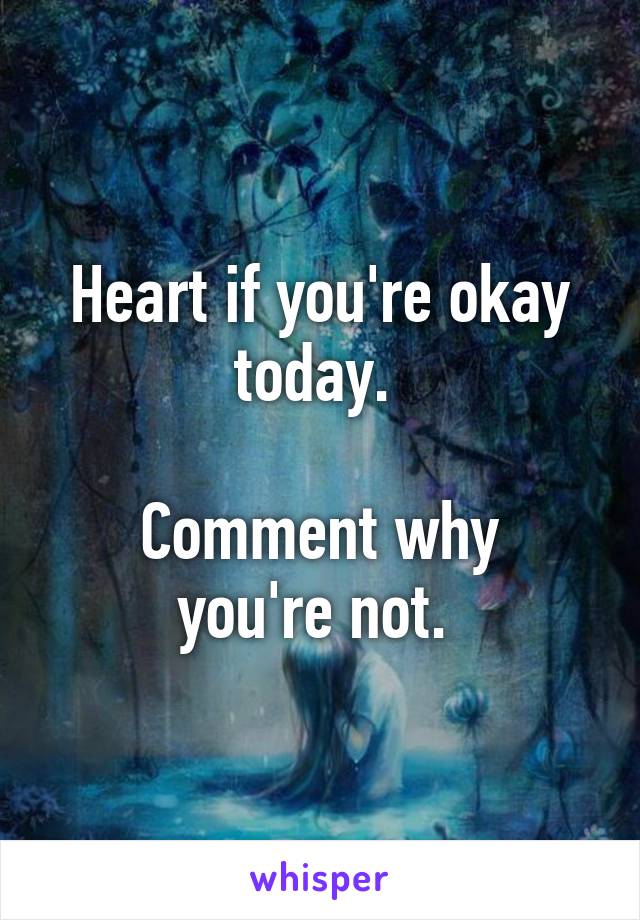 Heart if you're okay today. 

Comment why you're not. 