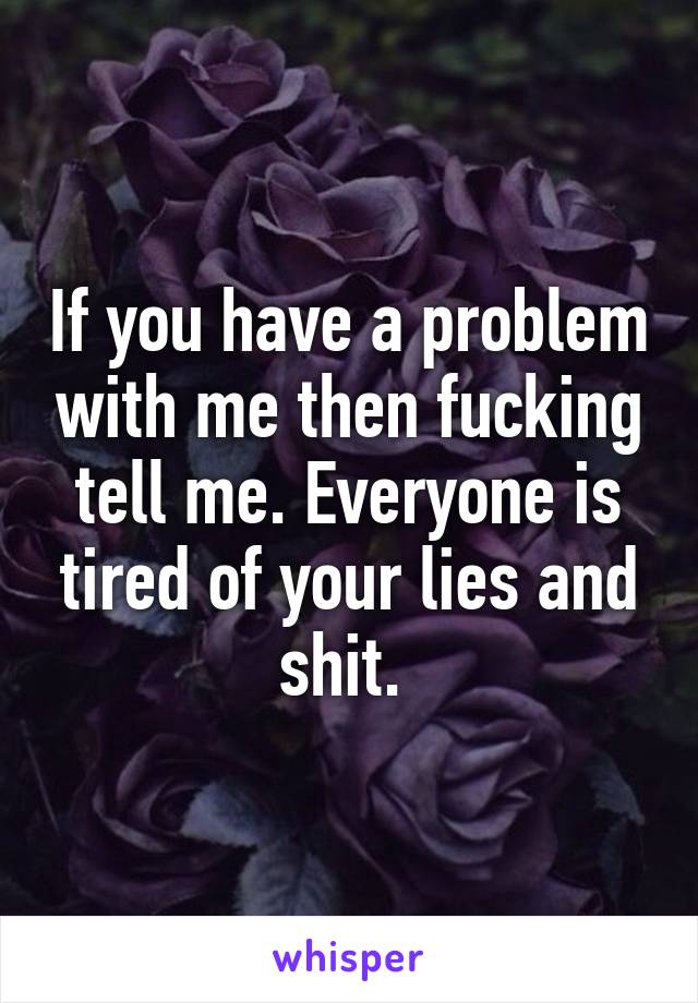 If you have a problem with me then fucking tell me. Everyone is tired of your lies and shit. 