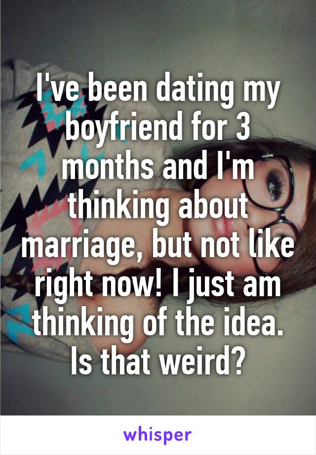 I've been dating my boyfriend for 3 months and I'm thinking about marriage, but not like right now! I just am thinking of the idea. Is that weird?