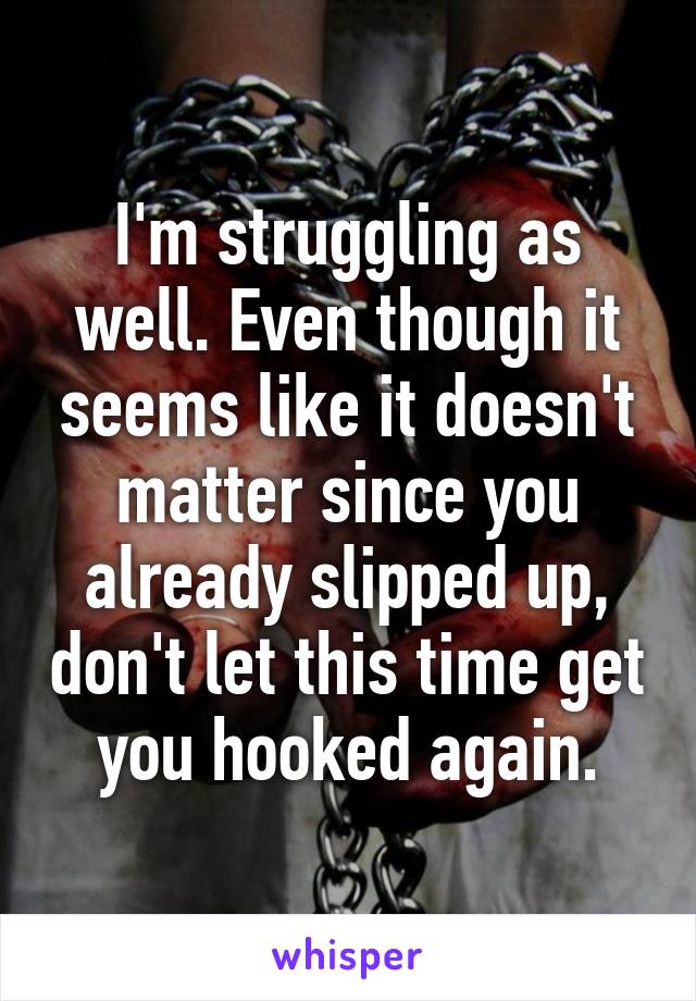 I'm struggling as well. Even though it seems like it doesn't matter since you already slipped up, don't let this time get you hooked again.