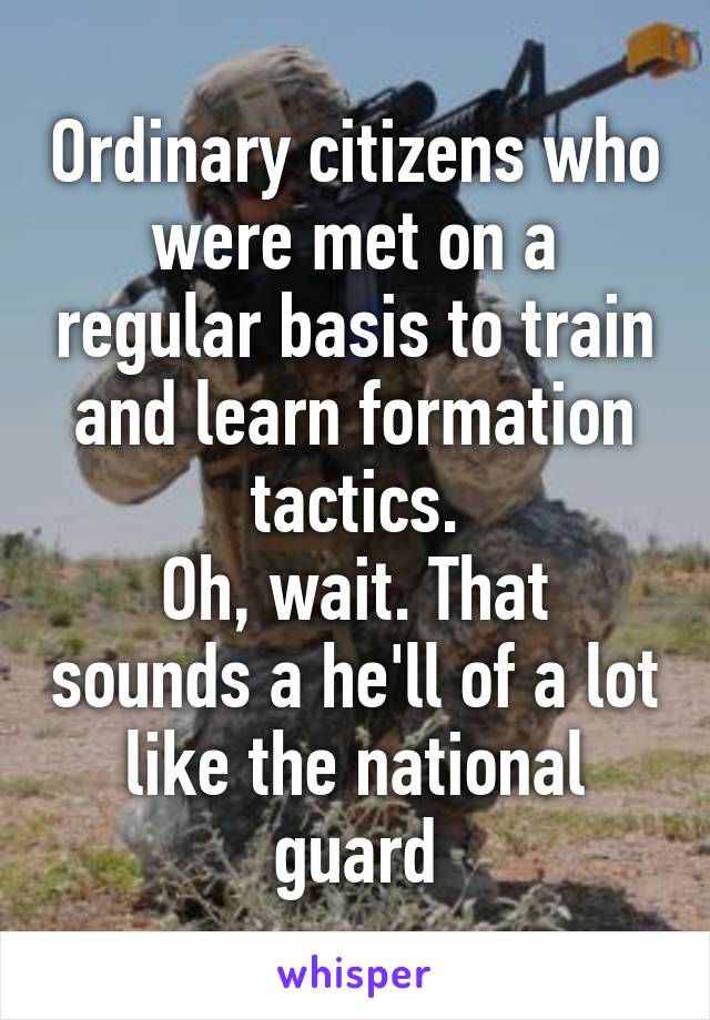 Ordinary citizens who were met on a regular basis to train and learn formation tactics.
Oh, wait. That sounds a he'll of a lot like the national guard