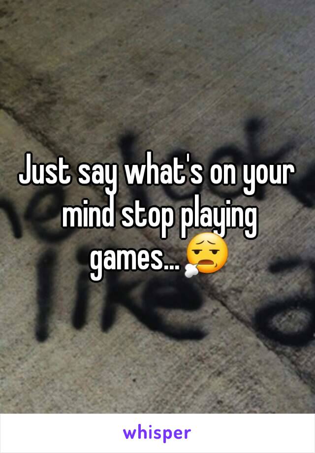 Just say what's on your mind stop playing games...😧