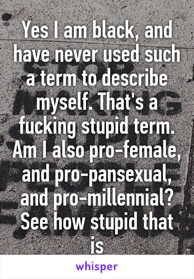 Yes I am black, and have never used such a term to describe myself. That's a fucking stupid term. Am I also pro-female, and pro-pansexual, and pro-millennial? See how stupid that is