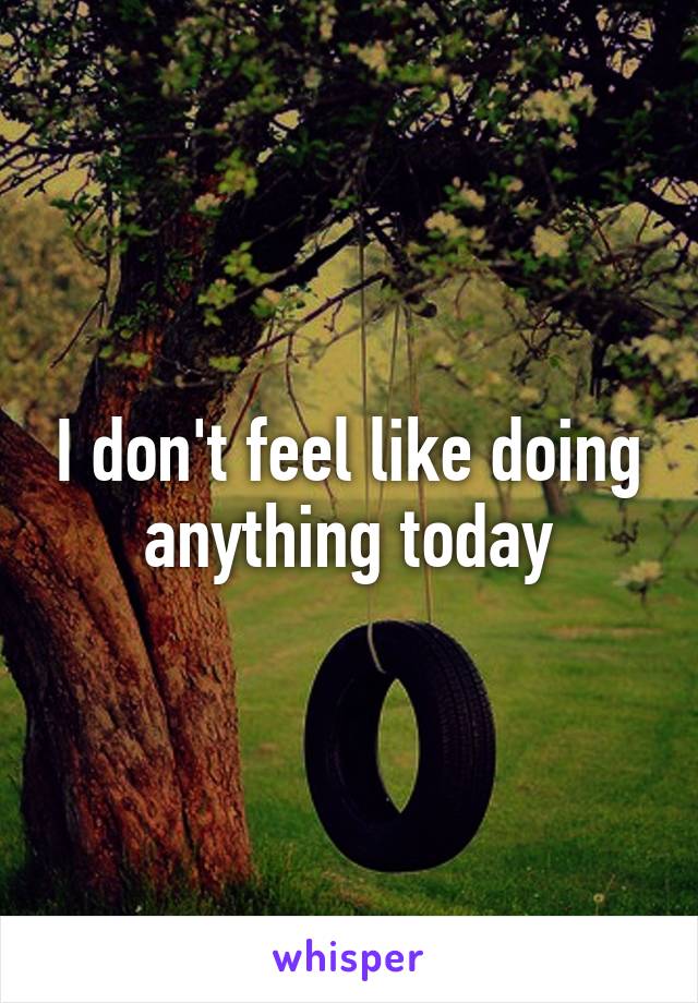 I don't feel like doing anything today