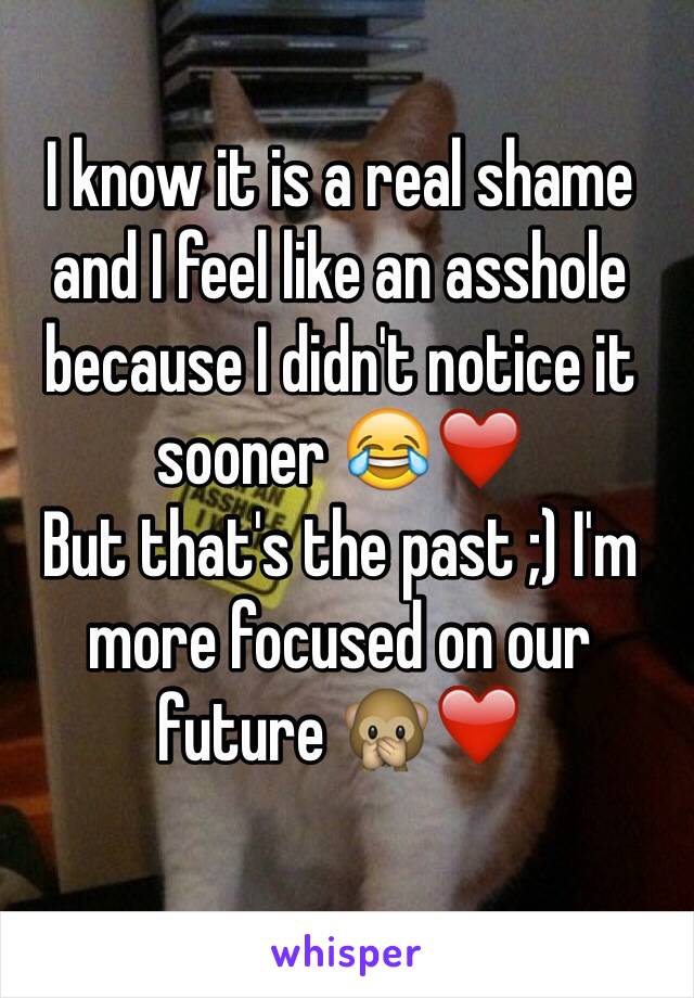 I know it is a real shame and I feel like an asshole because I didn't notice it sooner 😂❤️ 
But that's the past ;) I'm more focused on our future 🙊❤️