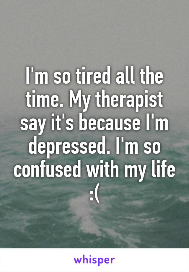 I'm so tired all the time. My therapist say it's because I'm depressed. I'm so confused with my life :(