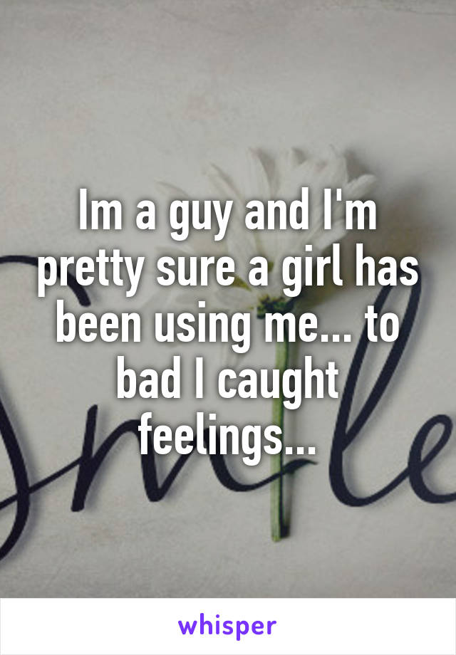 Im a guy and I'm pretty sure a girl has been using me... to bad I caught feelings...