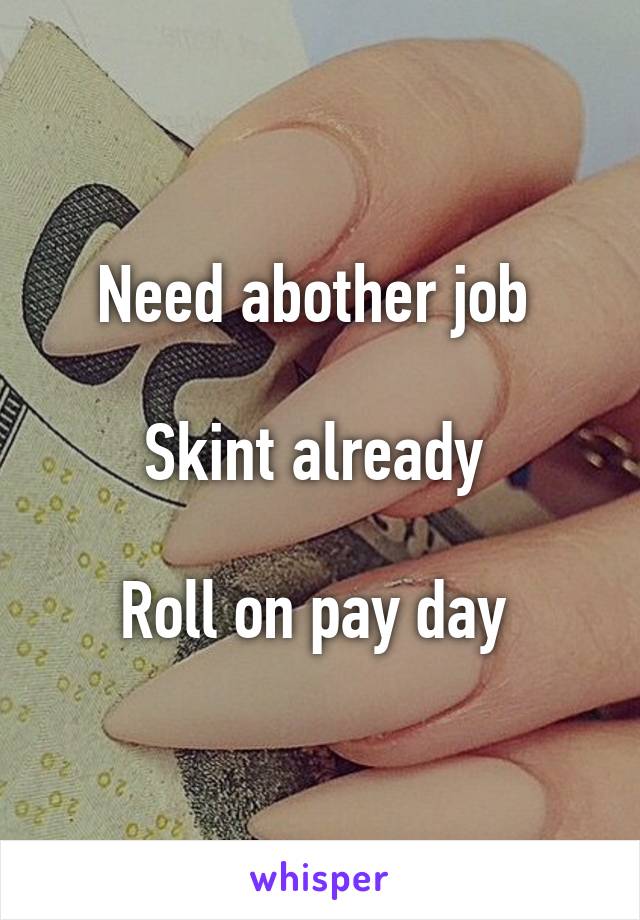 Need abother job 

Skint already 

Roll on pay day 