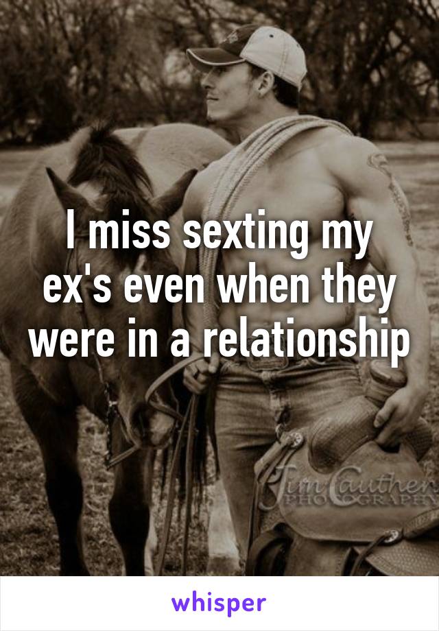 I miss sexting my ex's even when they were in a relationship 