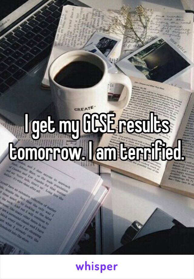 I get my GCSE results tomorrow. I am terrified. 