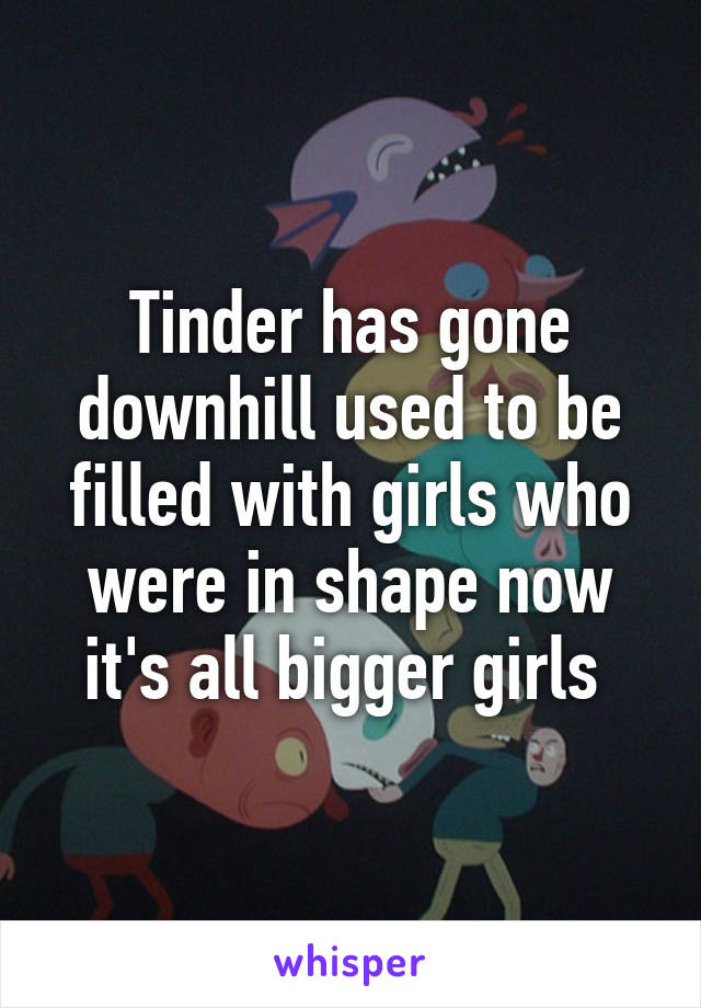 Tinder has gone downhill used to be filled with girls who were in shape now it's all bigger girls 