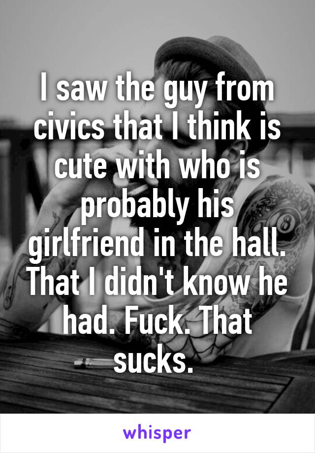 I saw the guy from civics that I think is cute with who is probably his girlfriend in the hall. That I didn't know he had. Fuck. That sucks. 