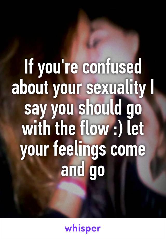 If you're confused about your sexuality I say you should go with the flow :) let your feelings come and go