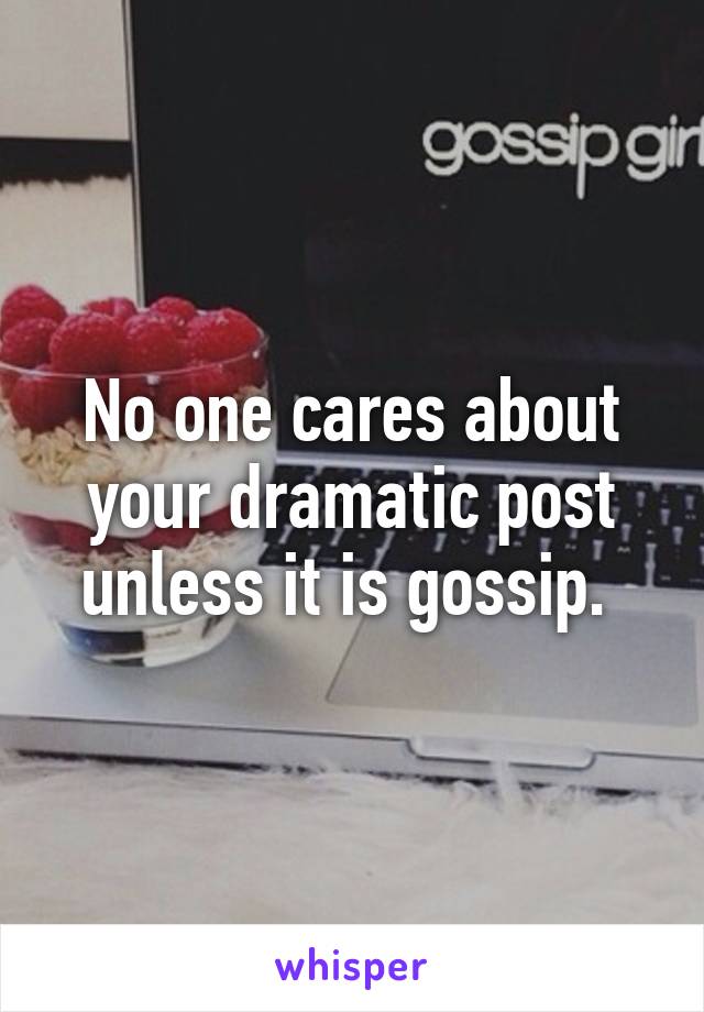 No one cares about your dramatic post unless it is gossip. 