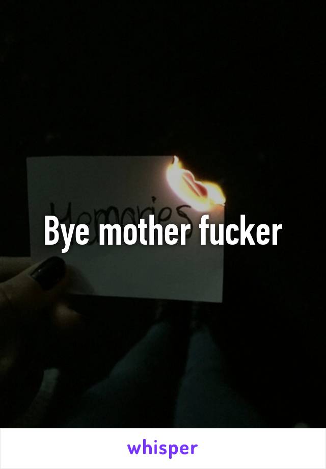 Bye mother fucker