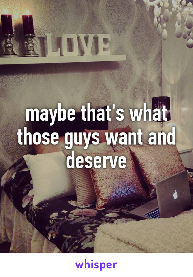 maybe that's what those guys want and deserve