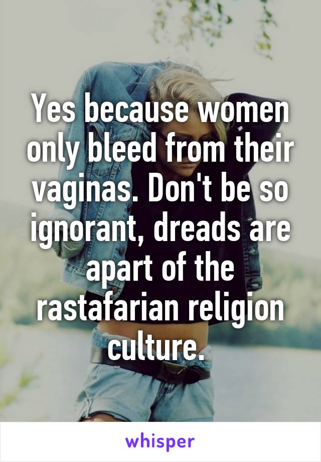 Yes because women only bleed from their vaginas. Don't be so ignorant, dreads are apart of the rastafarian religion culture. 