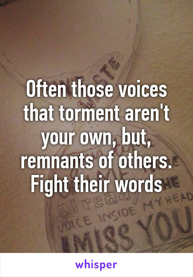 Often those voices that torment aren't your own, but, remnants of others. Fight their words