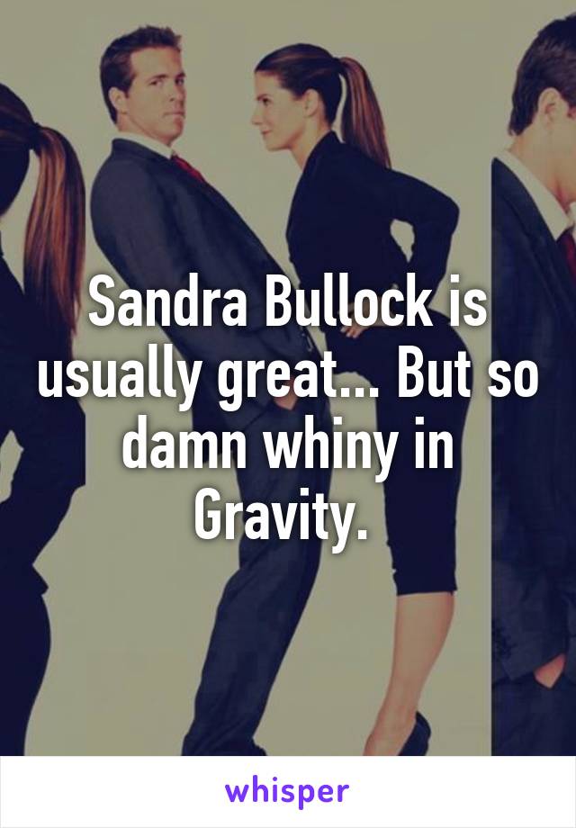 Sandra Bullock is usually great... But so damn whiny in Gravity. 