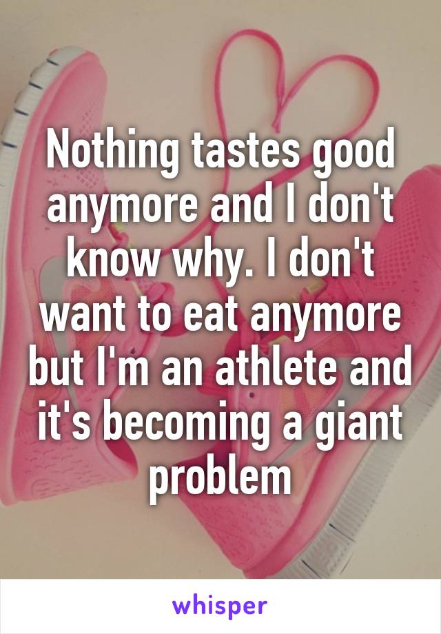 Nothing tastes good anymore and I don't know why. I don't want to eat anymore but I'm an athlete and it's becoming a giant problem