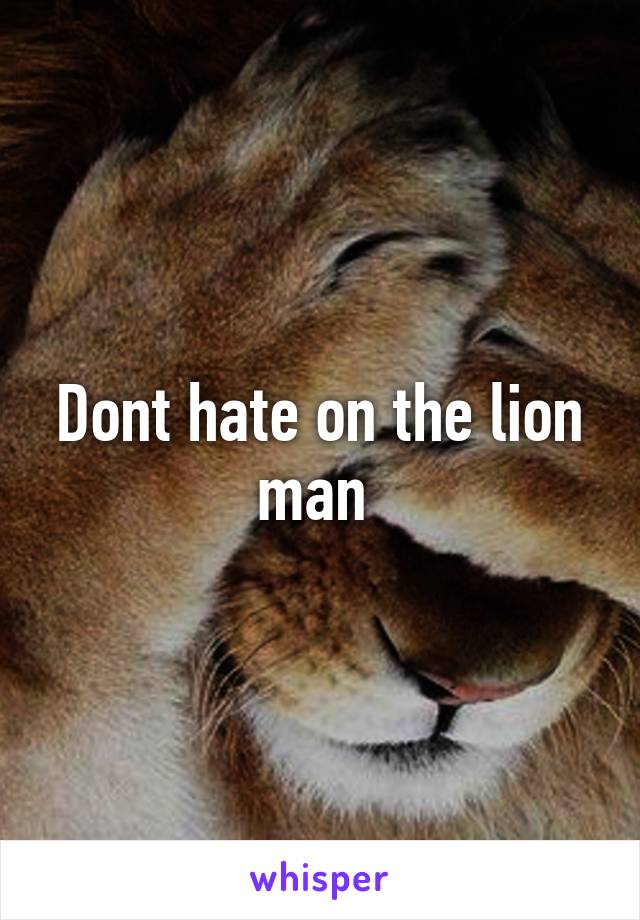 Dont hate on the lion man 