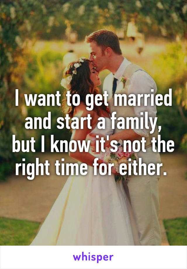 I want to get married and start a family, but I know it's not the right time for either. 