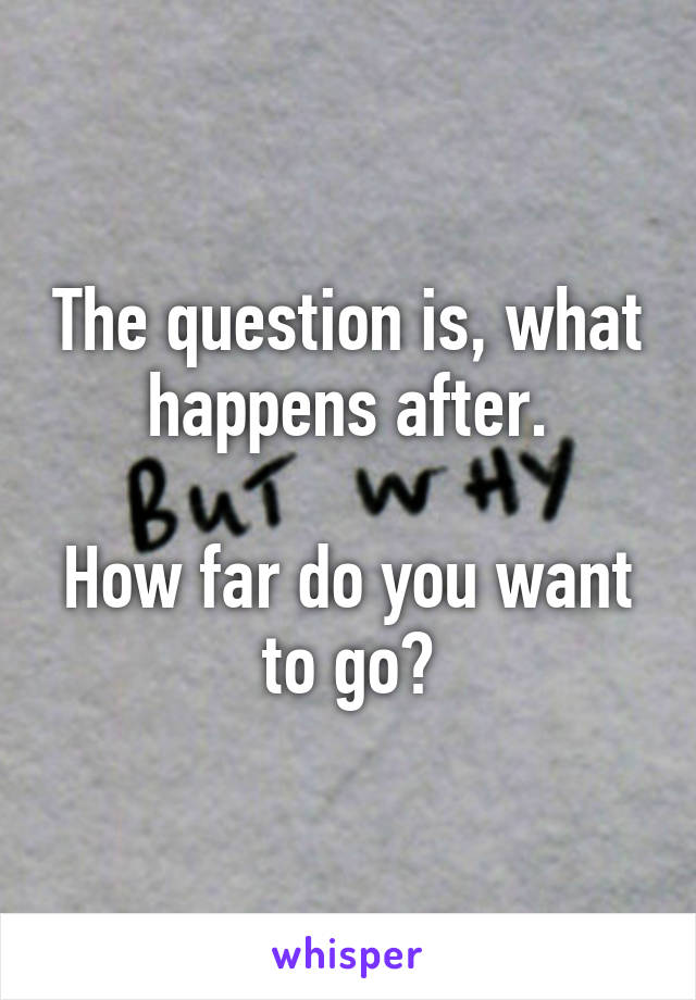 The question is, what happens after.

How far do you want to go?