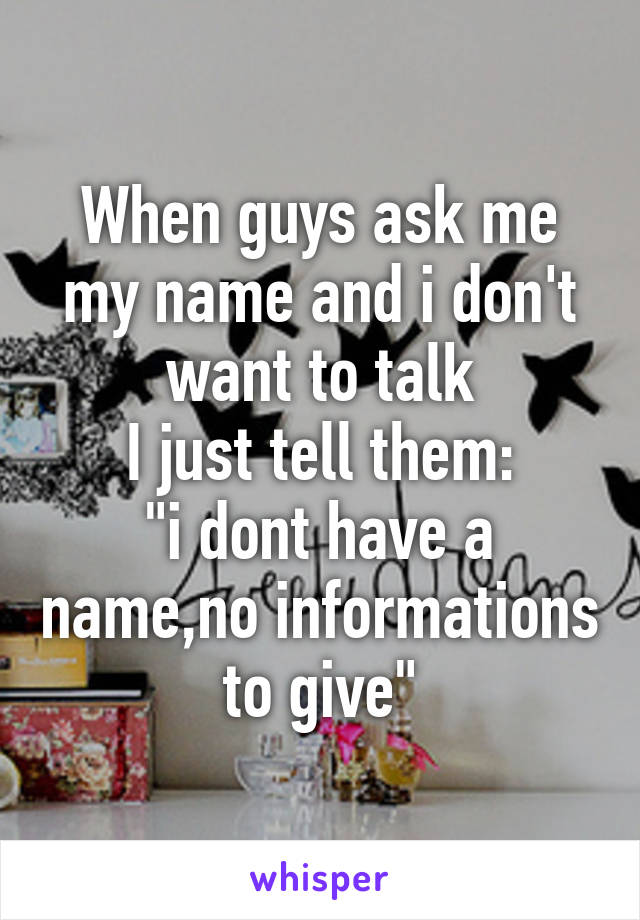 When guys ask me my name and i don't want to talk
I just tell them:
"i dont have a name,no informations to give"