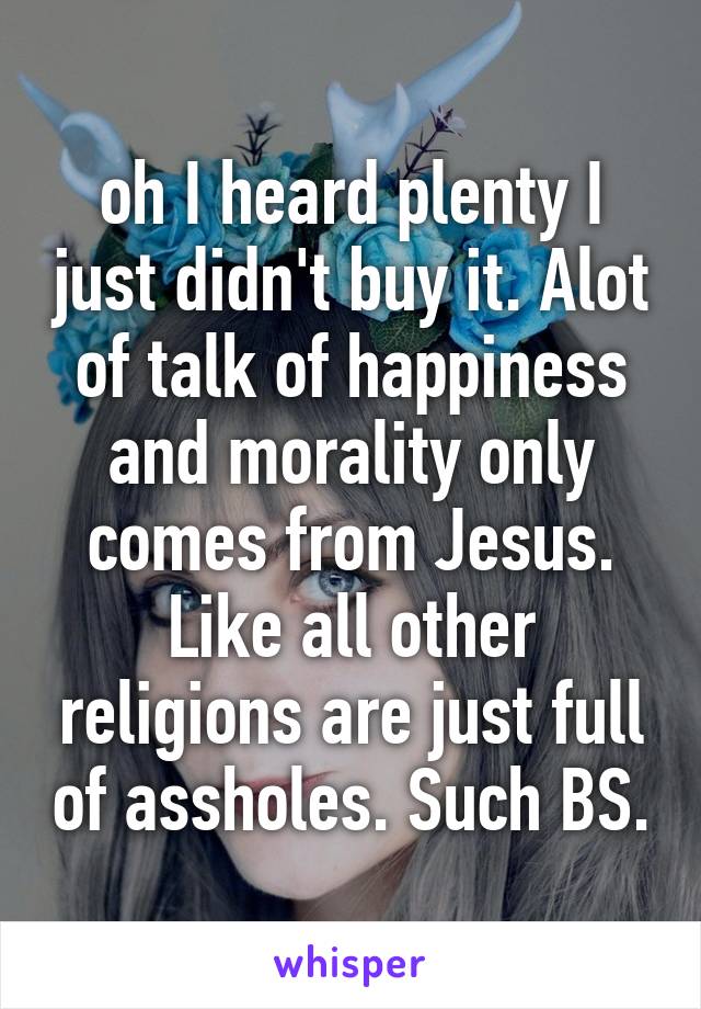 oh I heard plenty I just didn't buy it. Alot of talk of happiness and morality only comes from Jesus. Like all other religions are just full of assholes. Such BS.