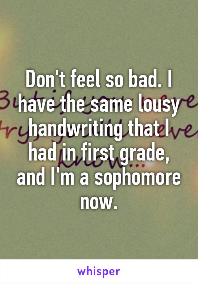 Don't feel so bad. I have the same lousy handwriting that I had in first grade, and I'm a sophomore now.