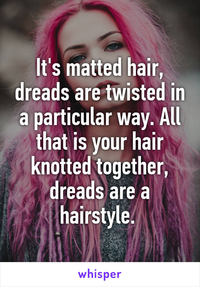 It's matted hair, dreads are twisted in a particular way. All that is your hair knotted together, dreads are a hairstyle. 