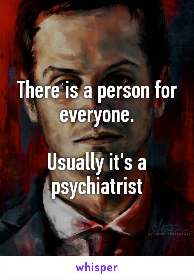 There is a person for everyone.

Usually it's a psychiatrist