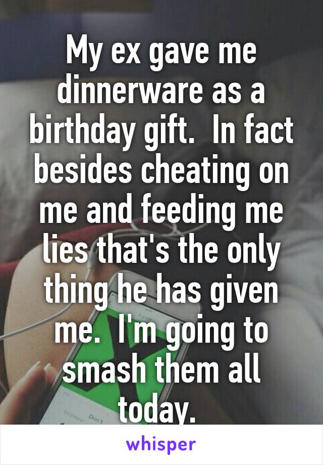 My ex gave me dinnerware as a birthday gift.  In fact besides cheating on me and feeding me lies that's the only thing he has given me.  I'm going to smash them all today. 