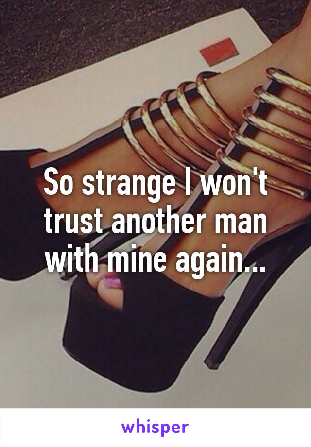 So strange I won't trust another man with mine again...