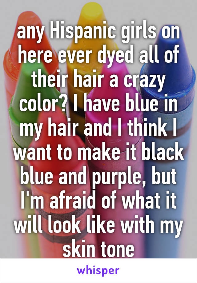 any Hispanic girls on here ever dyed all of their hair a crazy color? I have blue in my hair and I think I want to make it black blue and purple, but I'm afraid of what it will look like with my skin tone