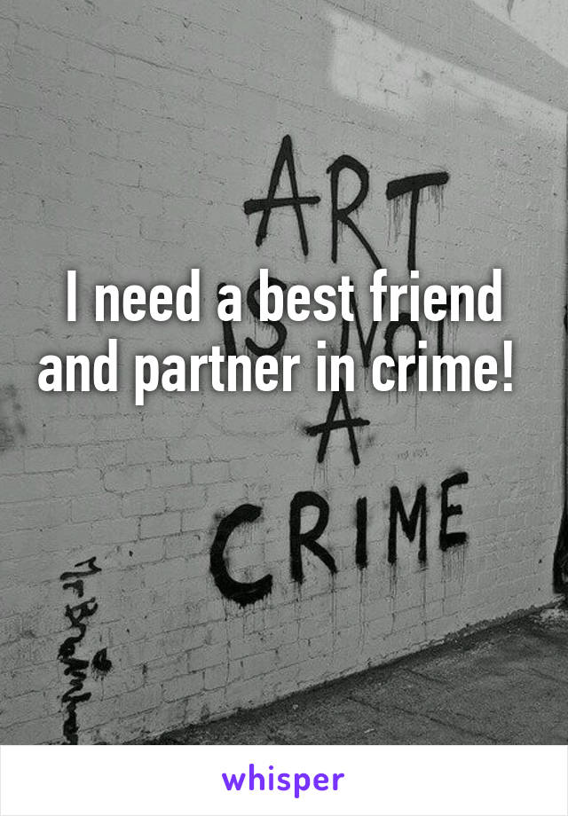 I need a best friend and partner in crime! 

