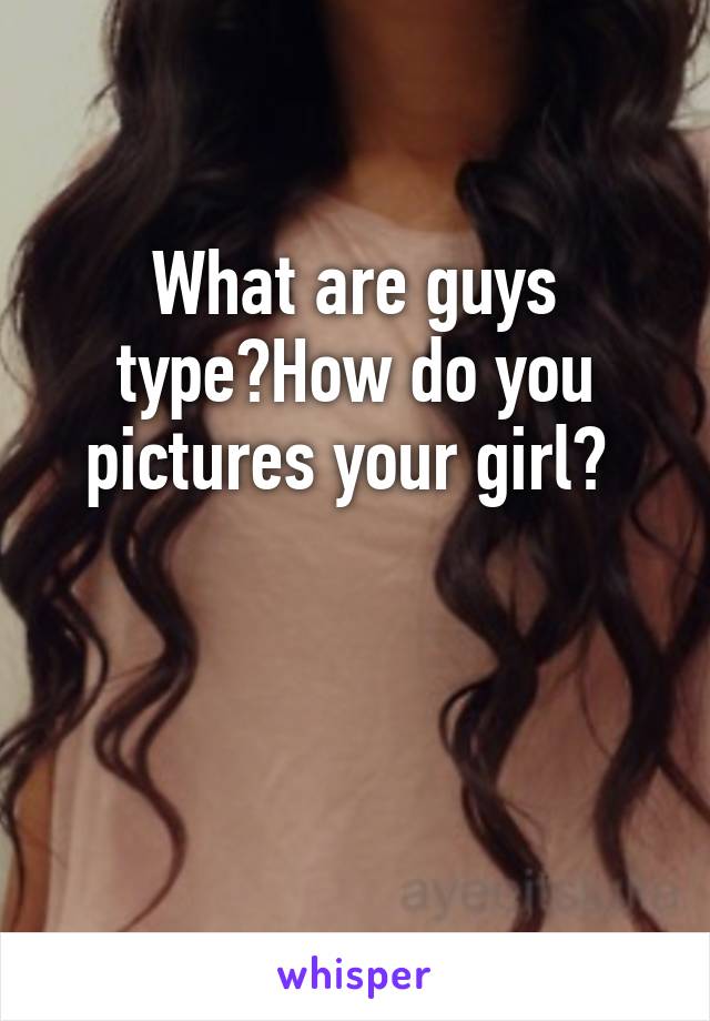 What are guys type?How do you pictures your girl? 
  

