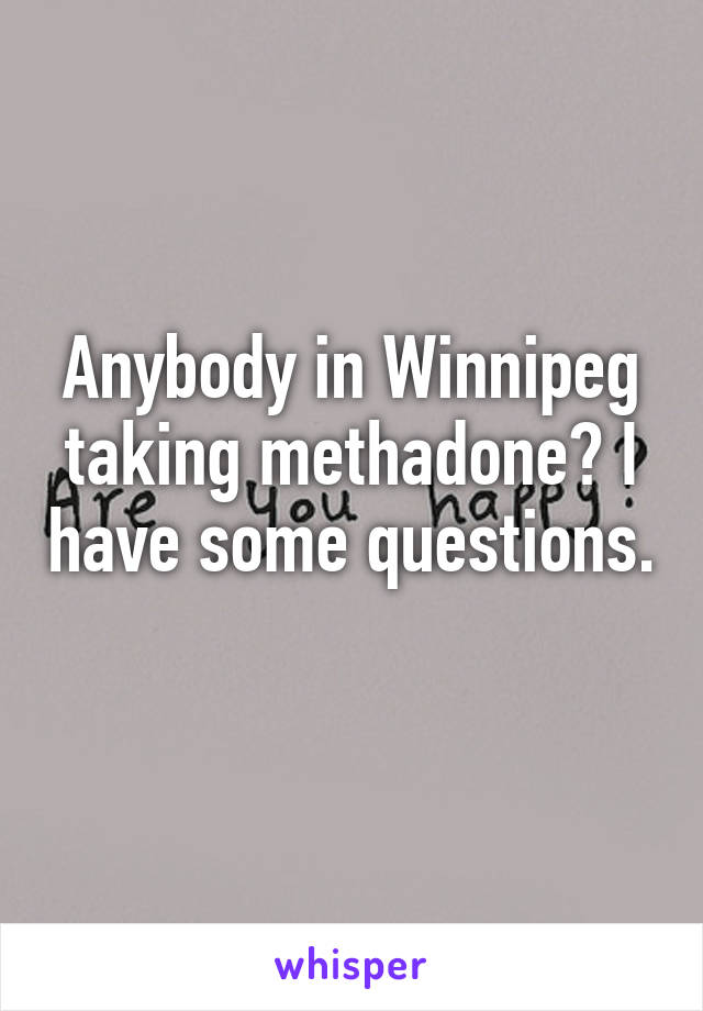 Anybody in Winnipeg taking methadone? I have some questions. 