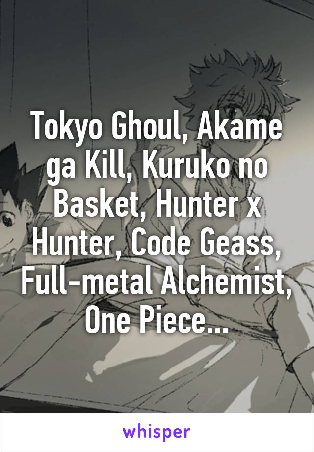 Tokyo Ghoul, Akame ga Kill, Kuruko no Basket, Hunter x Hunter, Code Geass, Full-metal Alchemist, One Piece...