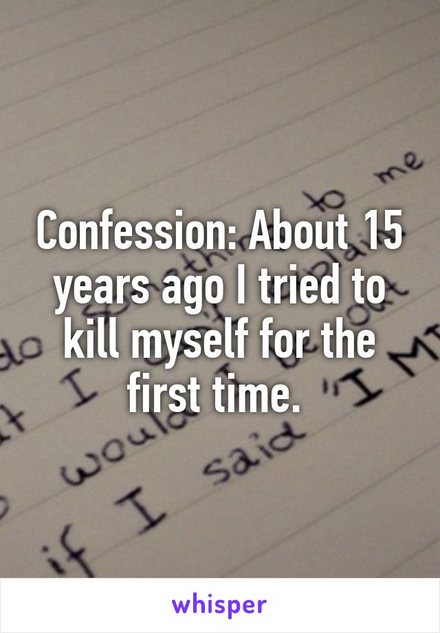 Confession: About 15 years ago I tried to kill myself for the first time. 