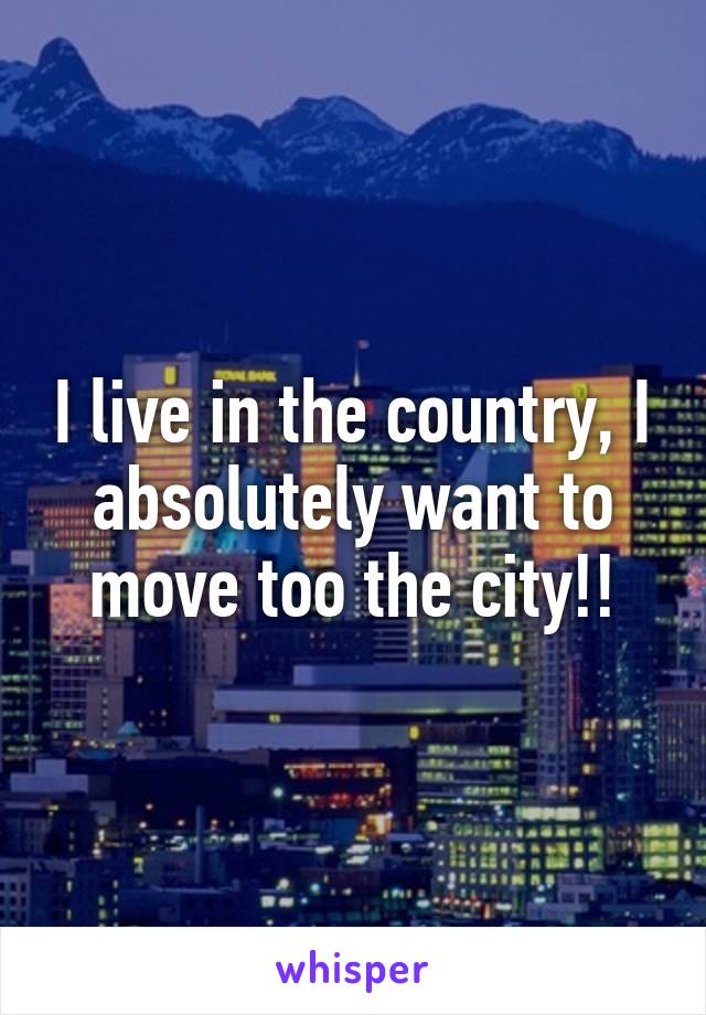 I live in the country, I absolutely want to move too the city!!