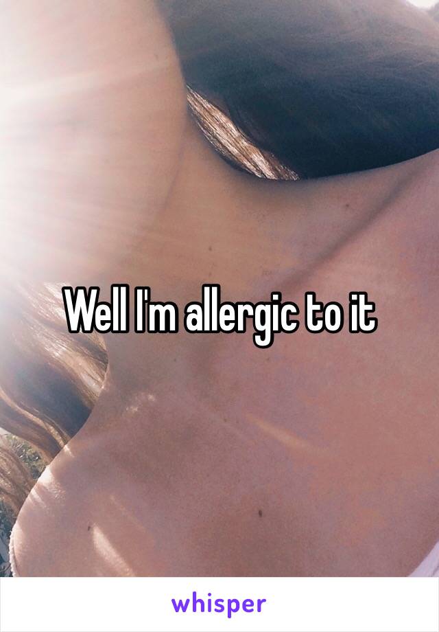 Well I'm allergic to it