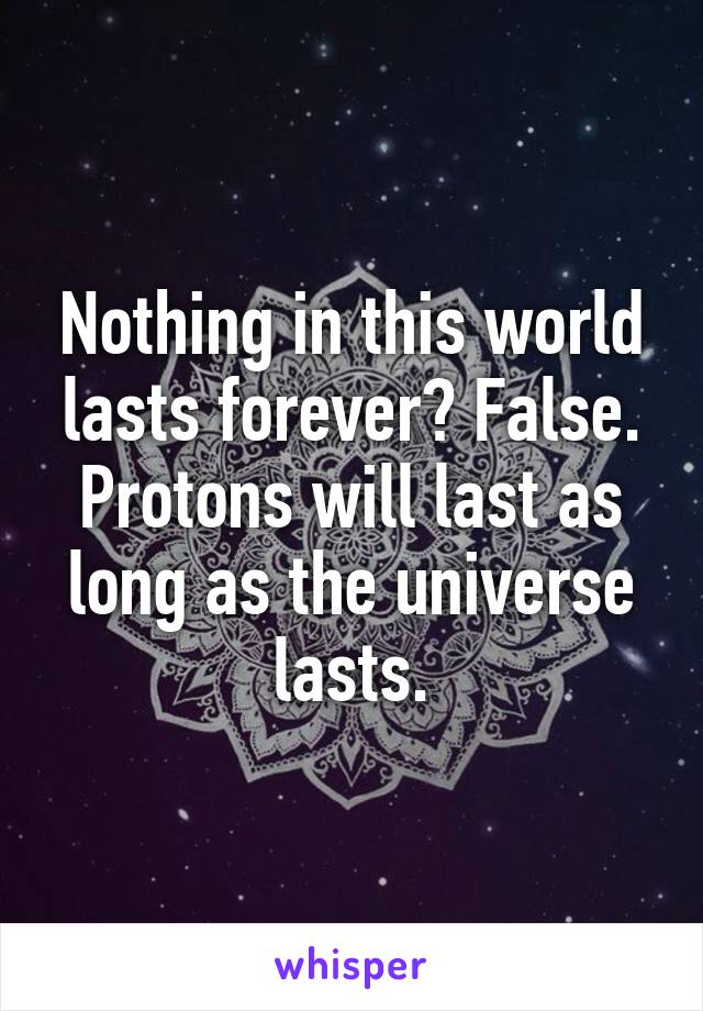 Nothing in this world lasts forever? False. Protons will last as long as the universe lasts.