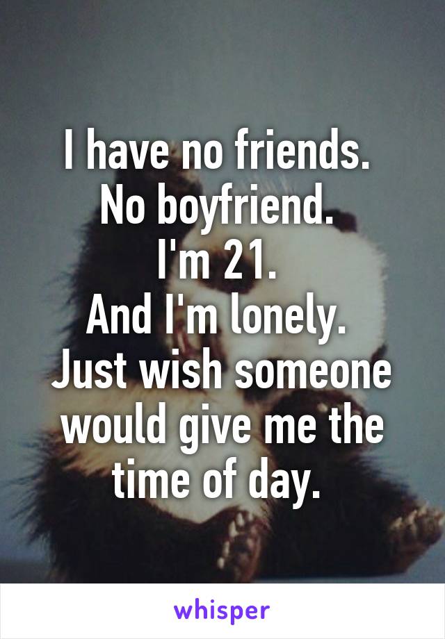 I have no friends. 
No boyfriend. 
I'm 21. 
And I'm lonely. 
Just wish someone would give me the time of day. 