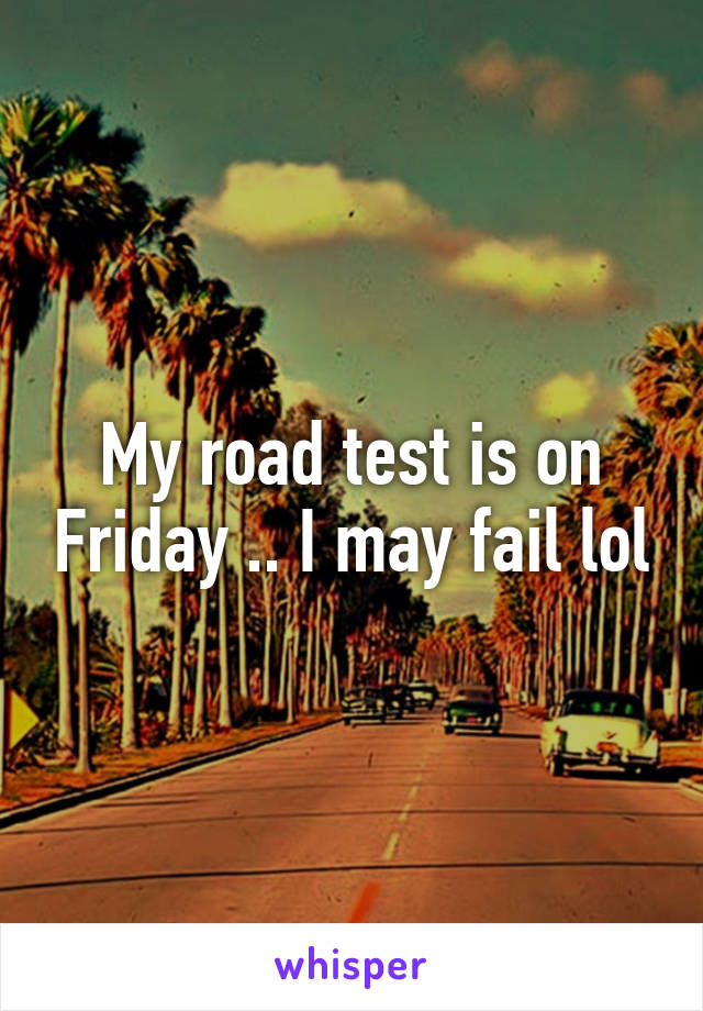 My road test is on Friday .. I may fail lol