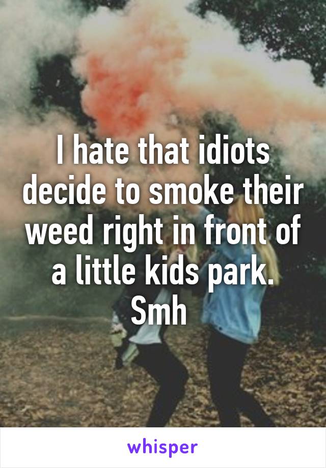 I hate that idiots decide to smoke their weed right in front of a little kids park. Smh 