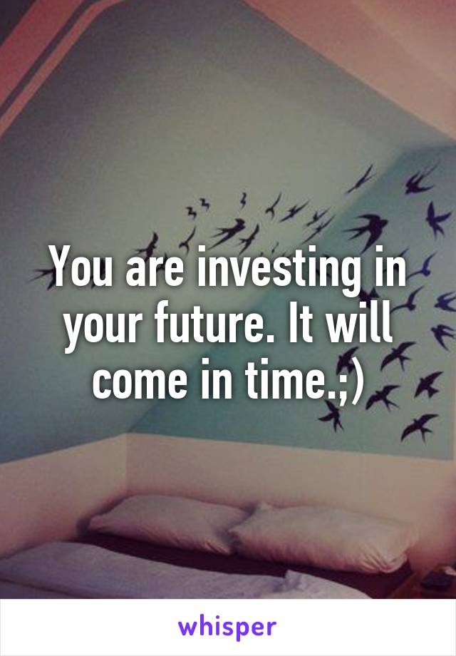You are investing in your future. It will come in time.;)