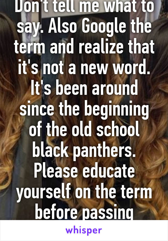 Don't tell me what to say. Also Google the term and realize that it's not a new word. It's been around since the beginning of the old school black panthers. Please educate yourself on the term before passing judgment. Thank you. 