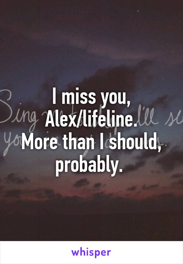 I miss you, Alex/lifeline.
More than I should, probably. 