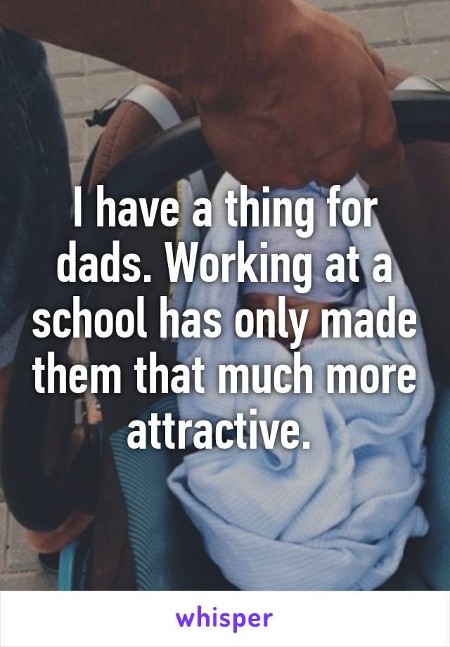 I have a thing for dads. Working at a school has only made them that much more attractive. 